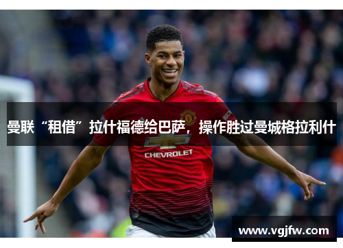 曼联“租借”拉什福德给巴萨，操作胜过曼城格拉利什