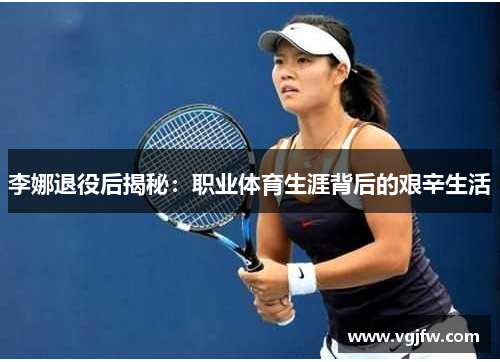 李娜退役后揭秘：职业体育生涯背后的艰辛生活