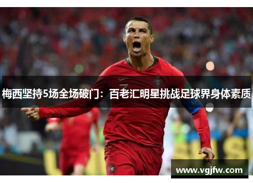 梅西坚持5场全场破门：百老汇明星挑战足球界身体素质