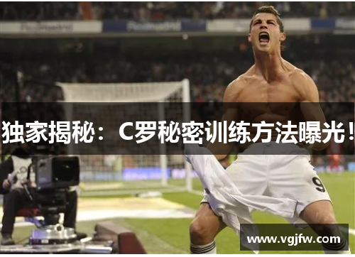 独家揭秘：C罗秘密训练方法曝光！
