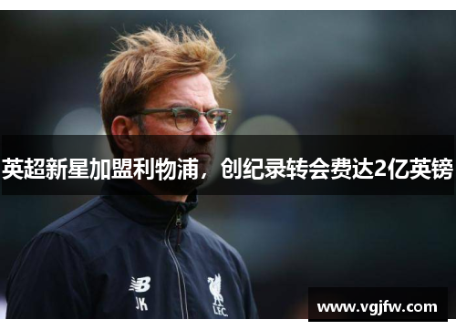 英超新星加盟利物浦，创纪录转会费达2亿英镑