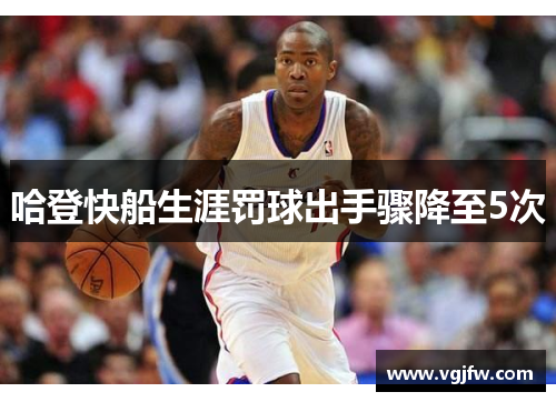 哈登快船生涯罚球出手骤降至5次